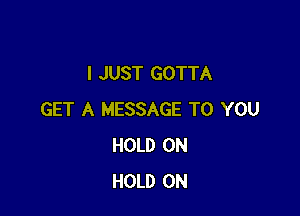 I JUST GOTTA

GET A MESSAGE TO YOU
HOLD 0N
HOLD 0N