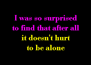 Iwas so surprised

to 13nd that after all
it doesn't hurt
to be alone