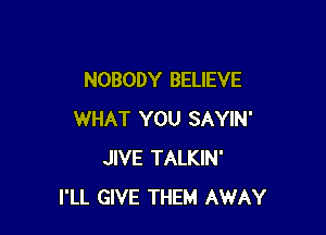 NOBODY BELIEVE

WHAT YOU SAYIN'
JIVE TALKIN'
I'LL GIVE THEM AWAY