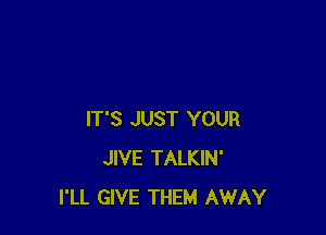 IT'S JUST YOUR
JIVE TALKIN'
I'LL GIVE THEM AWAY