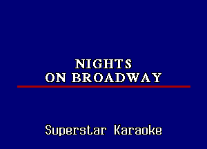 NIGHTS
ON BROADWAY

Superstar Karaoke