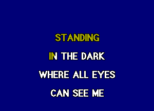 STANDING

IN THE DARK
WHERE ALL EYES
CAN SEE ME