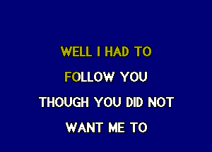 WELL I HAD TO

FOLLOW YOU
THOUGH YOU DID NOT
WANT ME TO