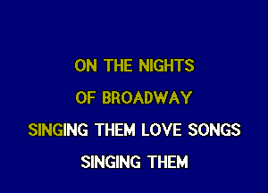 ON THE NIGHTS

OF BROADWAY
SINGING THEM LOVE SONGS
SINGING THEM