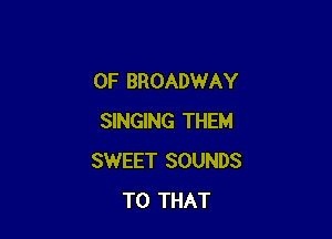 0F BROADWAY

SINGING THEM
SWEET SOUNDS
T0 THAT