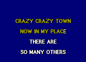CRAZY CRAZY TOWN

NOW IN MY PLACE
THERE ARE
SO MANY OTHERS