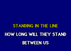 STANDING IN THE LINE
HOW LONG WILL THEY STAND
BETWEEN US