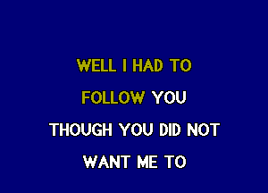 WELL I HAD TO

FOLLOW YOU
THOUGH YOU DID NOT
WANT ME TO