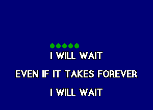 I WILL WAIT
EVEN IF IT TAKES FOREVER
I WILL WAIT