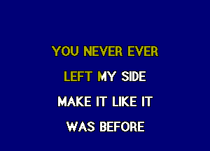 YOU NEVER EVER

LEFT MY SIDE
MAKE IT LIKE IT
WAS BEFORE