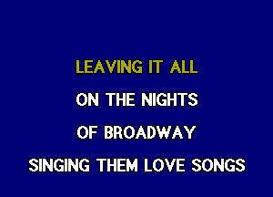 LEAVING IT ALL

ON THE NIGHTS
0F BROADWAY
SINGING THEM LOVE SONGS