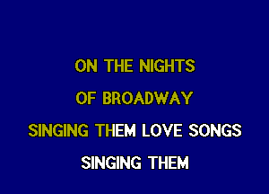 ON THE NIGHTS

OF BROADWAY
SINGING THEM LOVE SONGS
SINGING THEM