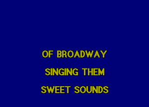 0F BROADWAY
SINGING THEM
SWEET SOUNDS