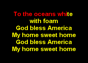 To the oceans white
with foam
God bless America
My home sweet home
God bless America

My home sweet home I
