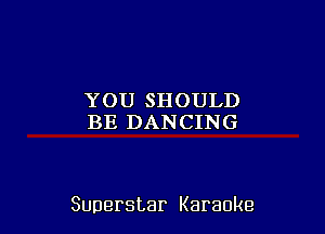 YOUSHOULD
BE DANCING

Superstar Karaoke