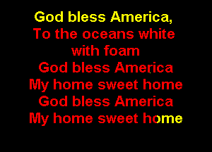 God bless America,
To the oceans white
with foam
God bless America
My home sweet home
God bless America

My home sweet home I