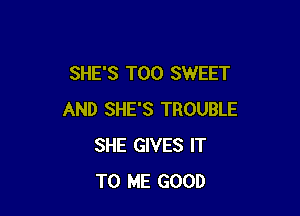 SHE'S T00 SWEET

AND SHE'S TROUBLE
SHE GIVES IT
TO ME GOOD