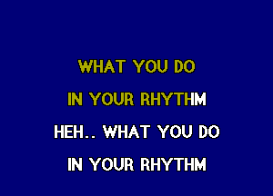 WHAT YOU DO

IN YOUR RHYTHM
HEH.. WHAT YOU DO
IN YOUR RHYTHM