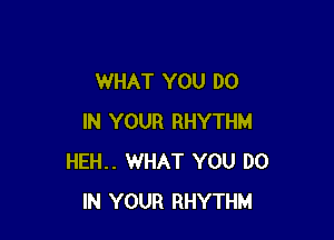 WHAT YOU DO

IN YOUR RHYTHM
HEH.. WHAT YOU DO
IN YOUR RHYTHM