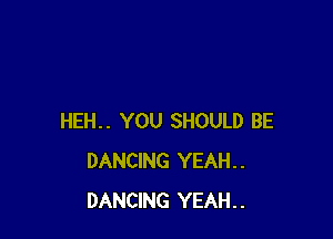 HEH.. YOU SHOULD BE
DANCING YEAH..
DANCING YEAH..