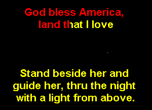 God bless America,
land that I love

Stand beside her and
guide her, thru the night
with a light from above.