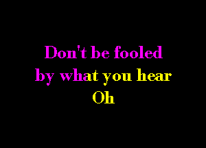 Don't be fooled

by what you hear
Oh
