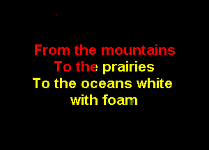 From the mountains
To the prairies

To the oceans white
with foam
