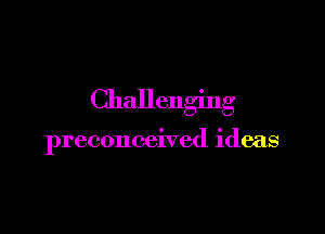 Challenging

preconceived ideas