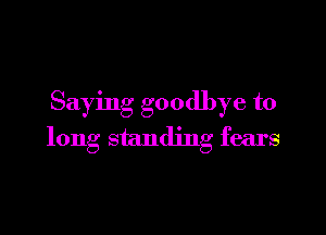 Saying goodbye to

long standing fears