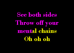 See both sides
Throw off your

mental chains

Oh oh oh