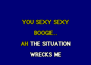 YOU SEXY SEXY

BOOGIE.
AH THE SITUATION
WRECKS ME