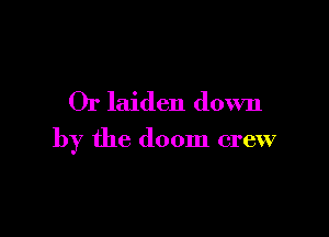 Or laiden down

by the doom crew