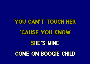 YOU CAN'T TOUCH HER

'CAUSE YOU KNOW
SHE'S MINE
COME ON BOOGIE CHILD