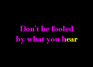 Don't be fooled

by what you hear
