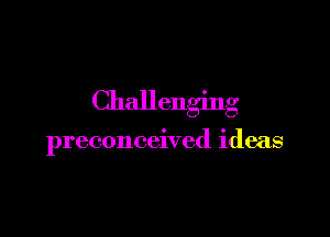 Challenging

preconceived ideas