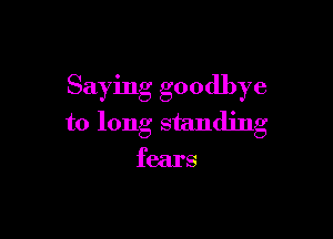 Saying goodbye

to long standing
fears