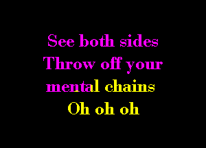 See both sides
Throw off your

mental chains

Oh oh oh