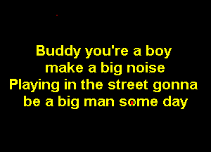 Buddy you're a boy
make a big noise

Playing in the street gonna
be a big man same day