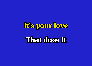 It's your love

That does it