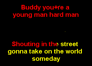 Buddy you-I-re a
young man hard man

Shouting inthe street
gonna take on the world
someday