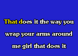 That does it the way you
wrap your arms around

me girl that does it