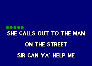 SHE CALLS OUT TO THE MAN
ON THE STREET
SIR CAN YA' HELP ME