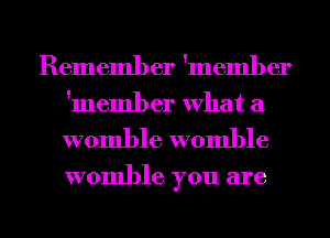 Remember 'member
'meml) er What a

womble womble

womble you are