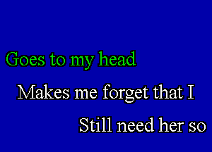 Goes to my head

Makes me forget that I

Still need her so