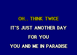 0H. . THINK TWICE

IT'S JUST ANOTHER DAY
FOR YOU
YOU AND ME IN PARADISE