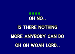 0H N0..

IS THERE NOTHING
MORE ANYBODY CAN DO
0H 0H WOAH LORD..