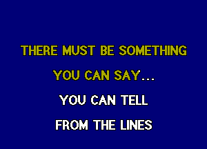 THERE MUST BE SOMETHING

YOU CAN SAY...
YOU CAN TELL
FROM THE LINES