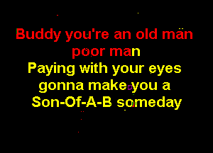 Buddy you're an old man
poor man
Paying with your eyes

gonna makeayou a
Son-Of-A-B someday