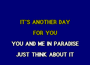 IT'S ANOTHER DAY

FOR YOU
YOU AND ME IN PARADISE
JUST THINK ABOUT IT