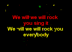 '-

We wilrwe will rbck
you sing it

We will we will rpck you
everybody
